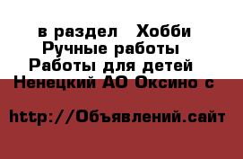  в раздел : Хобби. Ручные работы » Работы для детей . Ненецкий АО,Оксино с.